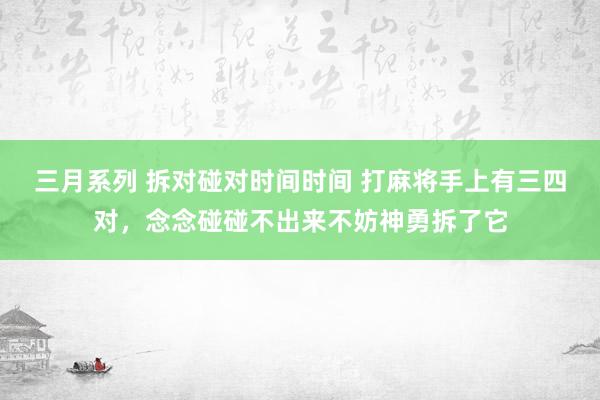三月系列 拆对碰对时间时间 打麻将手上有三四对,念念碰碰不出来不妨神勇拆了它