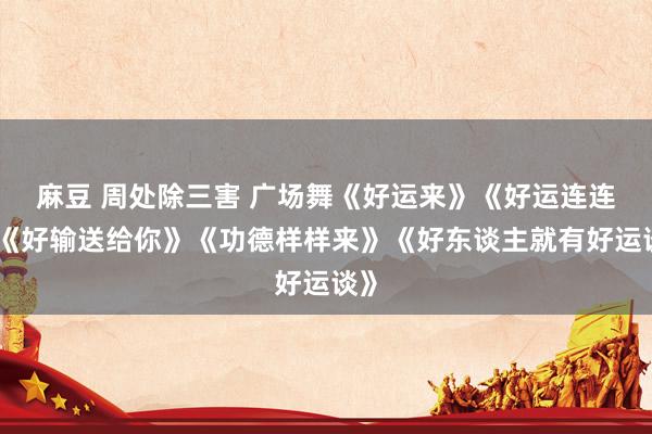 麻豆 周处除三害 广场舞《好运来》《好运连连》《好输送给你》《功德样样来》《好东谈主就有好运谈》